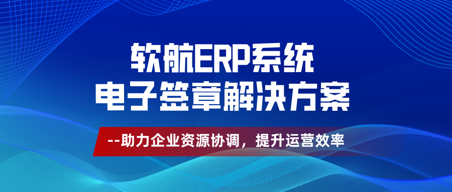 软航ERP系统电子签章解决方案，助力企业资源调配，提升运营效率（上）